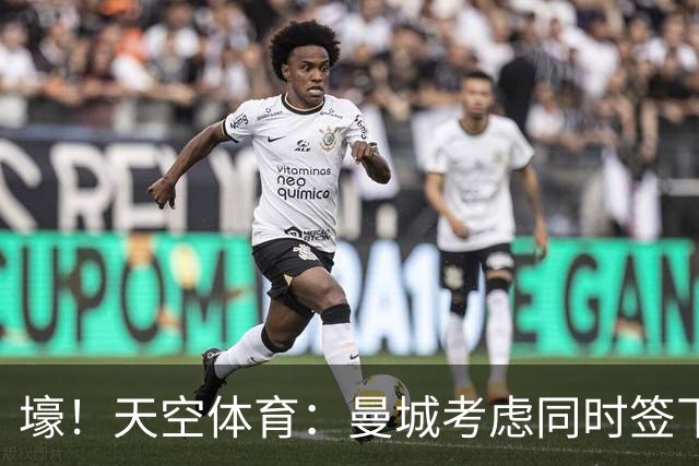 壕！天空体育：曼城考虑同时签下托纳利和埃利奥特·安德森