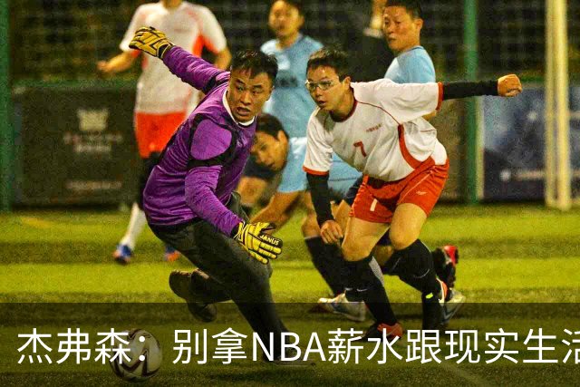 杰弗森：别拿NBA薪水跟现实生活比 随着工资帽大涨吹杨就值5000万