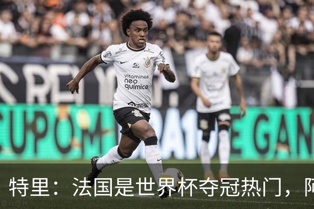 特里：法国是世界杯夺冠热门，阿根廷给我印象很深刻