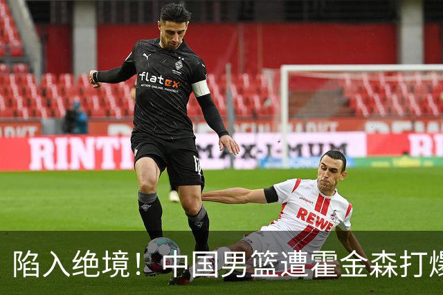 陷入绝境！中国男篮遭霍金森打爆 末轮不胜将无缘世界杯