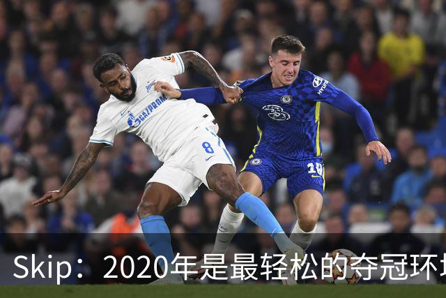 Skip：2020年是最轻松的夺冠环境 詹姆斯带湖人夺了个廉价总冠军